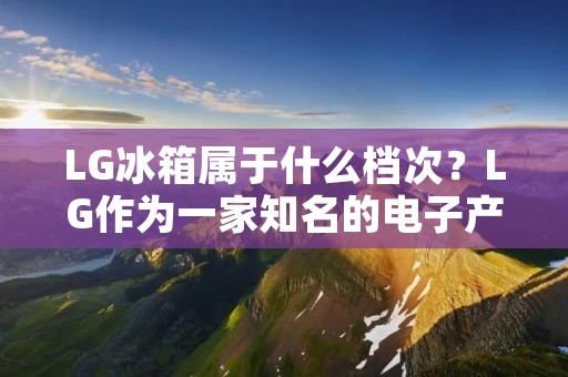 LG冰箱属于什么档次?LG作为一家知名的电子产品品牌,其冰箱产品也备受消费者的喜爱。那么,LG冰箱究竟属于什么档次呢?接下来,我们来一起探讨一下。 LG冰箱属于什么档次?LG作为一家知名的电子产品品牌,其冰箱产品也备受消费者的喜爱。那么,LG冰箱究竟属于什么档次呢?接下来,我们来一起探讨一下。