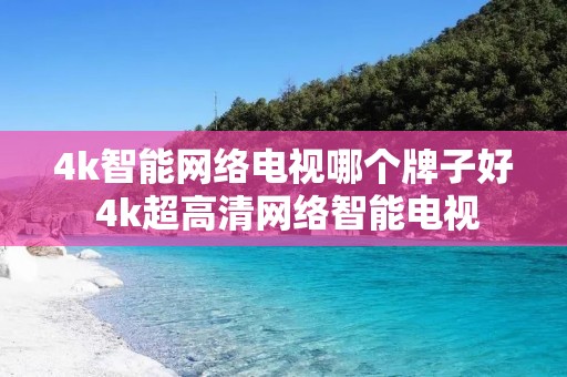 4k智能网络电视哪个牌子好 4k超高清网络智能电视 4k智能网络电视哪个牌子好 4k超高清网络智能电视