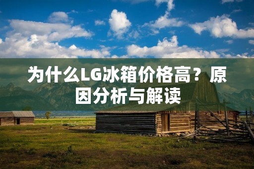 为什么LG冰箱价格高?原因分析与解读 为什么LG冰箱价格高?原因分析与解读
