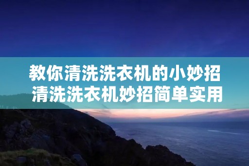 教你清洗洗衣机的小妙招 清洗洗衣机妙招简单实用 教你清洗洗衣机的小妙招 清洗洗衣机妙招简单实用