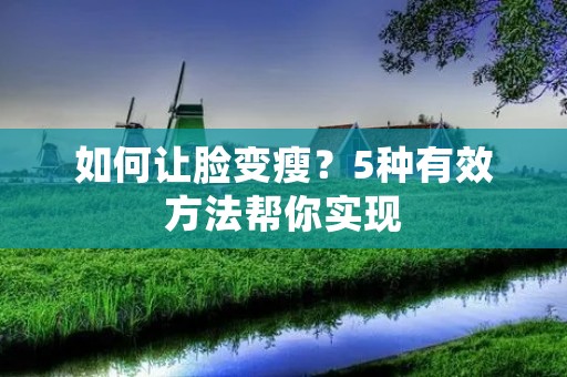 如何让脸变瘦？5种有效方法帮你实现