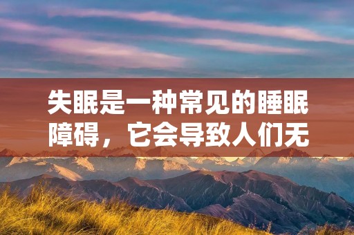 失眠是一种常见的睡眠障碍,它会导致人们无法入睡或保持睡眠。这种状况会对人们的身体和精神健康造成影响,如头痛、疲劳、注意力不集中、抑郁等。因此,治疗失眠是非常重要的。本文将介绍一些治失眠的方法,帮助您改善睡眠质量。 失眠是一种常见的睡眠障碍,它会导致人们无法入睡或保持睡眠。这种状况会对人们的身体和精神健康造成影响,如头痛、疲劳、注意力不集中、抑郁等。因此,治疗失眠是非常重要的。本文将介绍一些治失眠的方法,帮助您改善睡眠质量。