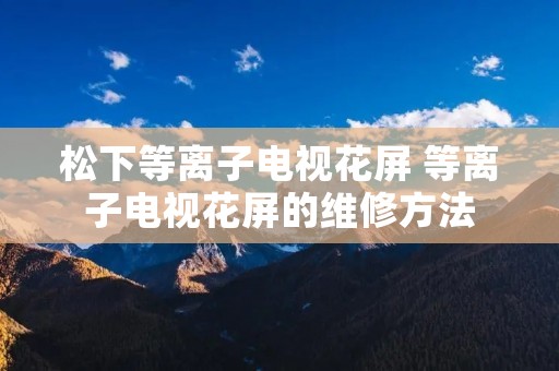 松下等离子电视花屏 等离子电视花屏的维修方法