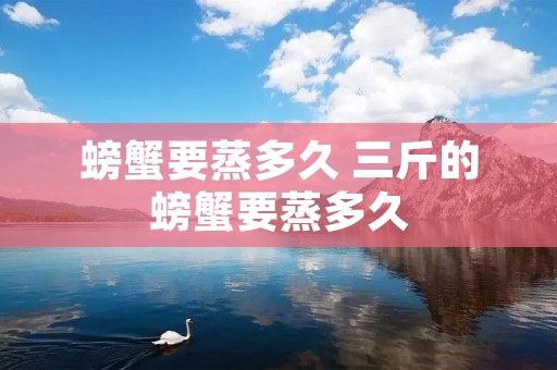 螃蟹要蒸多久 三斤的螃蟹要蒸多久