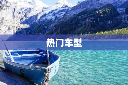 热门车型:探索当下最受欢迎的汽车品牌和车型 热门车型:探索当下最受欢迎的汽车品牌和车型