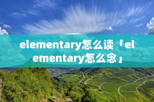 elementary怎么读「elementary怎么念」 elementary怎么读「elementary怎么念」