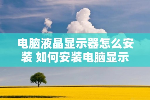 电脑液晶显示器怎么安装 如何安装电脑显示屏安装图解 电脑液晶显示器怎么安装 如何安装电脑显示屏安装图解
