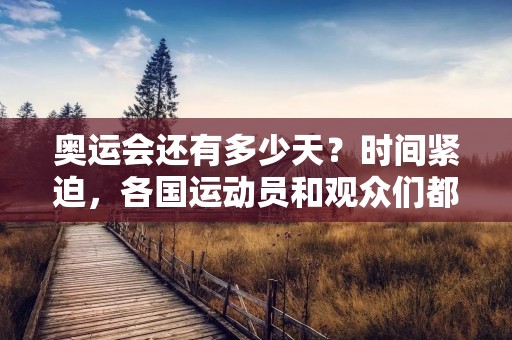 奥运会还有多少天?时间紧迫,各国运动员和观众们都在为这一盛大的体育盛宴做着最后的准备。作为全球最大的体育赛事,奥运会每四年一次,汇集了世界各地的顶尖运动员,让人们见证了许多不可思议的历史时刻,同时也为各国之间的友谊与合作铺平了道路。 奥运会还有多少天?时间紧迫,各国运动员和观众们都在为这一盛大的体育盛宴做着最后的准备。作为全球最大的体育赛事,奥运会每四年一次,汇集了世界各地的顶尖运动员,让人们见证了许多不可思议的历史时刻,同时也为各国之间的友谊与合作铺平了道路。