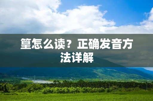 篁怎么读?正确发音方法详解 篁怎么读?正确发音方法详解