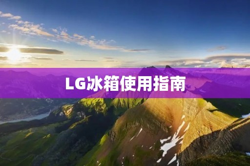 LG冰箱使用指南:如何开启和使用 LG冰箱使用指南:如何开启和使用