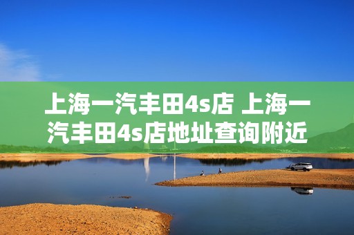 上海一汽丰田4s店 上海一汽丰田4s店地址查询附近