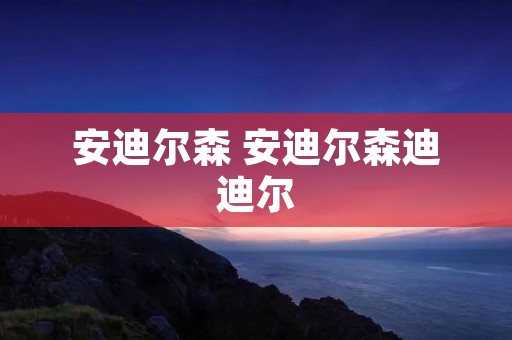 安迪尔森 安迪尔森迪迪尔 安迪尔森 安迪尔森迪迪尔