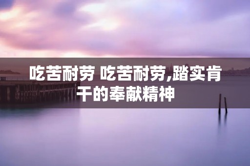 吃苦耐劳 吃苦耐劳,踏实肯干的奉献精神