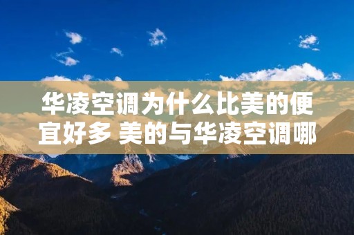 华凌空调为什么比美的便宜好多 美的与华凌空调哪个质量好