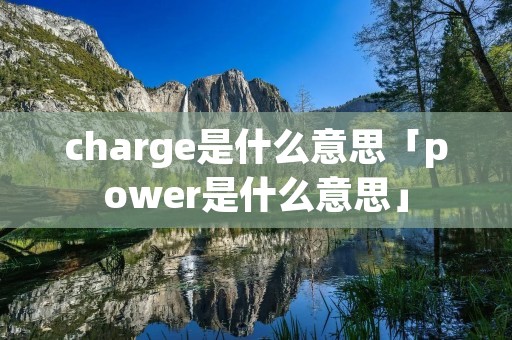 charge是什么意思「power是什么意思」