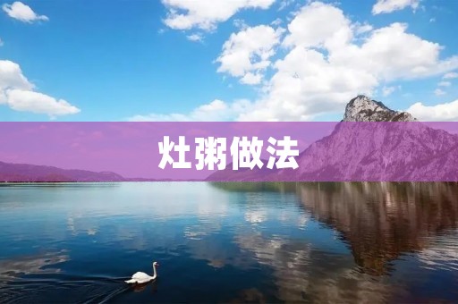 灶粥做法:如何在灶台上熬出美味的粥? 灶粥做法:如何在灶台上熬出美味的粥?