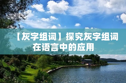 【灰字组词】探究灰字组词在语言中的应用 【灰字组词】探究灰字组词在语言中的应用