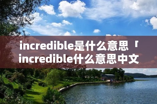 incredible是什么意思「incredible什么意思中文意思是什么」