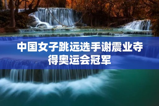 中国女子跳远选手谢震业夺得奥运会冠军 中国女子跳远选手谢震业夺得奥运会冠军
