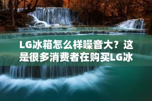LG冰箱怎么样噪音大？这是很多消费者在购买LG冰箱时经常会遇到的问题。毕竟，冰箱是家庭中必不可少的电器，如果噪音过大，不仅会影响家庭的生活质量，还会对人的身体健康产生负面影响。那么，究竟是什么原因导致LG冰箱噪音大呢？有哪些解决方法呢？接下来，就让我们一起来探讨一下。