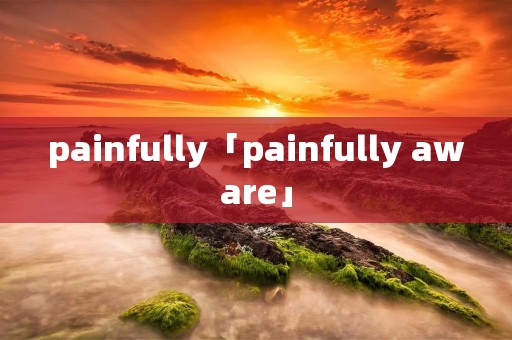 painfully「painfully aware」
