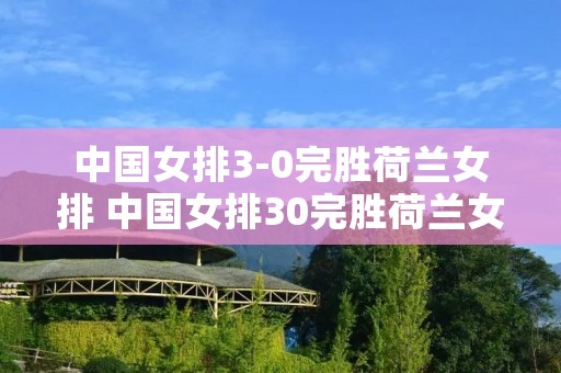 中国女排3-0完胜荷兰女排 中国女排30完胜荷兰女排朱婷 中国女排3-0完胜荷兰女排 中国女排30完胜荷兰女排朱婷