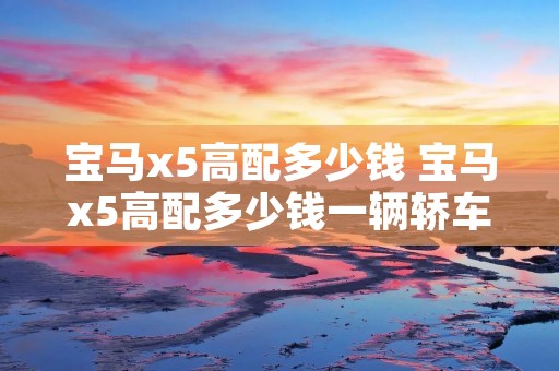 宝马x5高配多少钱 宝马x5高配多少钱一辆轿车型