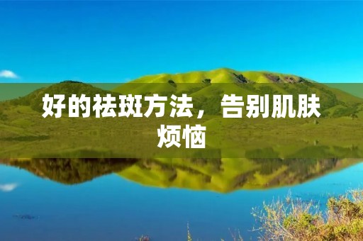好的祛斑方法,告别肌肤烦恼 好的祛斑方法,告别肌肤烦恼