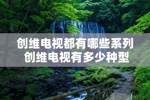 创维电视都有哪些系列 创维电视有多少种型号