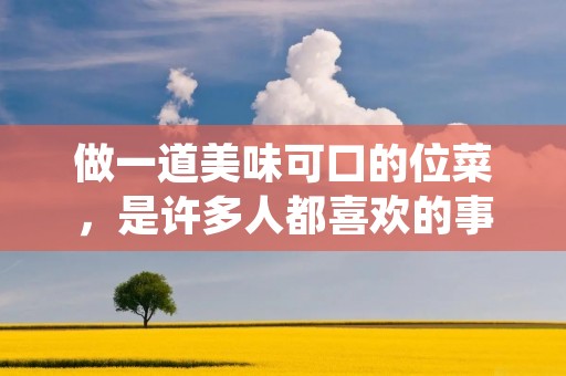 做一道美味可口的位菜,是许多人都喜欢的事情。然而,如何做出一道口感好、味道鲜美的位菜呢?下面就来给大家分享一下位菜的制作方法。 做一道美味可口的位菜,是许多人都喜欢的事情。然而,如何做出一道口感好、味道鲜美的位菜呢?下面就来给大家分享一下位菜的制作方法。