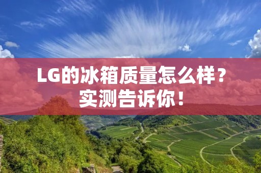 LG的冰箱质量怎么样？实测告诉你！