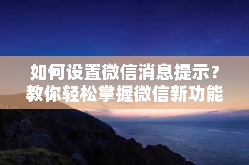 如何设置微信消息提示？教你轻松掌握微信新功能