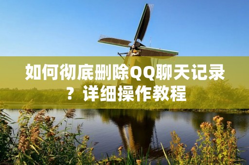 如何彻底删除QQ聊天记录？详细操作教程
