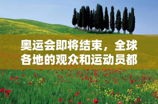 奥运会即将结束，全球各地的观众和运动员都在期待着这一历史性的时刻。这是人类体育史上最大的盛会之一，吸引了来自世界各地的顶尖运动员，他们在这里展示自己的技巧和实力。这场盛大的赛事已经进行了数周，我们已经看到了无数精彩的比赛和惊险的瞬间。现在，让我们一起回顾这场比赛的精彩瞬间和历史性时刻。
