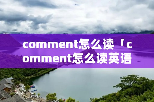 comment怎么读「comment怎么读英语怎么说」