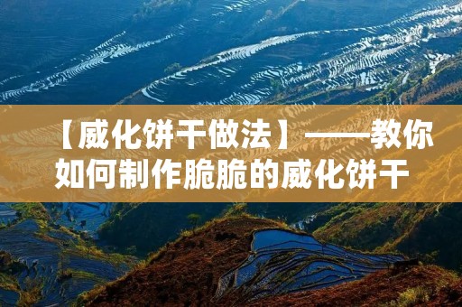 【威化饼干做法】——教你如何制作脆脆的威化饼干 【威化饼干做法】——教你如何制作脆脆的威化饼干