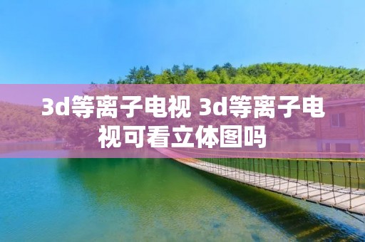 3d等离子电视 3d等离子电视可看立体图吗