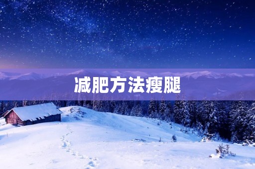 减肥方法瘦腿:从饮食、运动、**到日常生活中的小技巧 减肥方法瘦腿:从饮食、运动、**到日常生活中的小技巧
