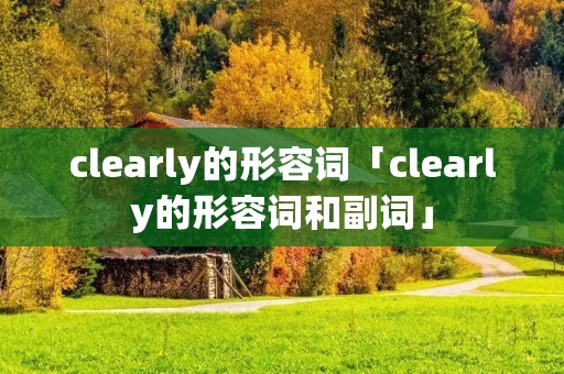 clearly的形容词「clearly的形容词和副词」