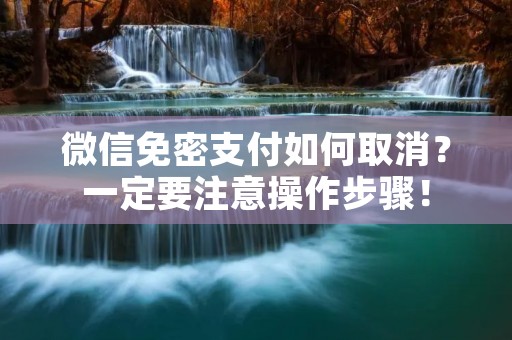 微信免密支付如何取消？一定要注意操作步骤！