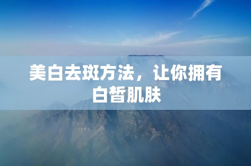 美白去斑方法,让你拥有白皙肌肤 美白去斑方法,让你拥有白皙肌肤