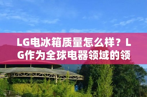 LG电冰箱质量怎么样？LG作为全球电器领域的领军企业，其电冰箱产品一直备受消费者的关注和青睐。但是，真正购买使用后，LG电冰箱的质量如何？本文将从外观、内部结构、制冷效果、耗电情况等方面对LG电冰箱的质量进行详细探讨。
