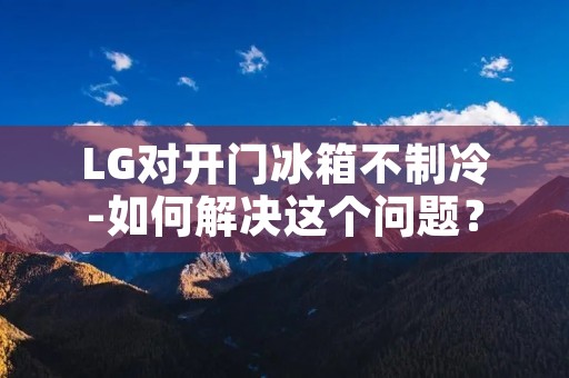 LG对开门冰箱不制冷-如何解决这个问题？