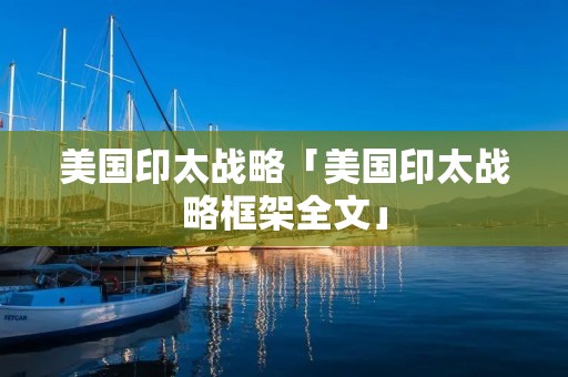 美国印太战略「美国印太战略框架全文」