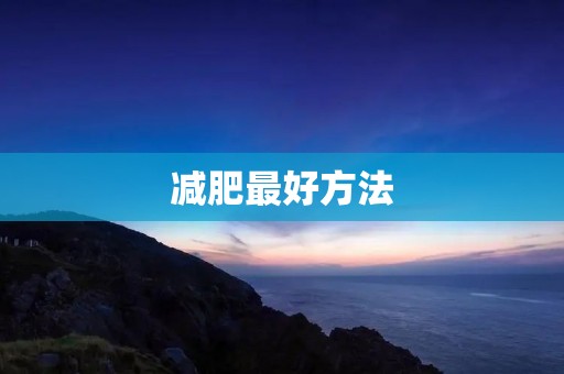 减肥最好方法:科学健康的减脂方式 减肥最好方法:科学健康的减脂方式