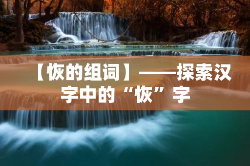 【恢的组词】——探索汉字中的“恢”字 【恢的组词】——探索汉字中的“恢”字