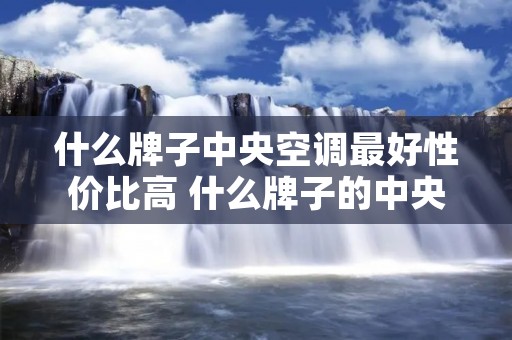 什么牌子中央空调最好性价比高 什么牌子的中央空调性价比最高