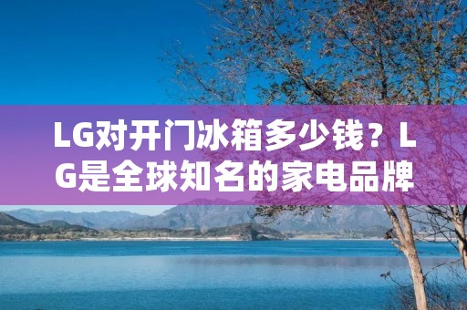LG对开门冰箱多少钱？LG是全球知名的家电品牌，其对开门冰箱是家庭厨房中不可或缺的一部分。那么，LG对开门冰箱的价格是多少呢？本文将为您详细介绍LG对开门冰箱的价格、特点和购买建议。