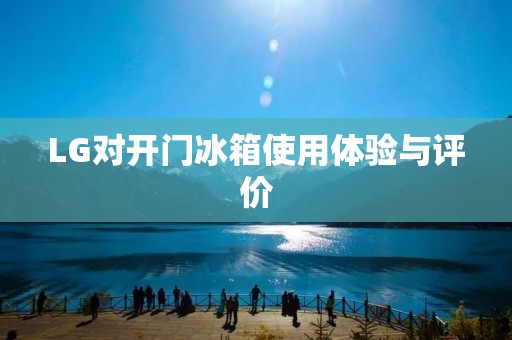LG对开门冰箱使用体验与评价 LG对开门冰箱使用体验与评价