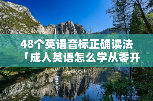 48个英语音标正确读法「成人英语怎么学从零开始」